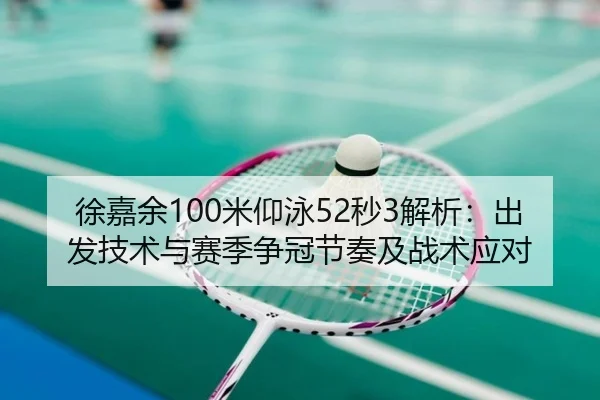 徐嘉余100米仰泳52秒3解析：出发技术与赛季争冠节奏及战术应对