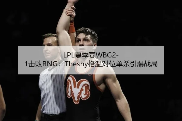 LPL夏季赛WBG2-1击败RNG：Theshy格温对位单杀引爆战局