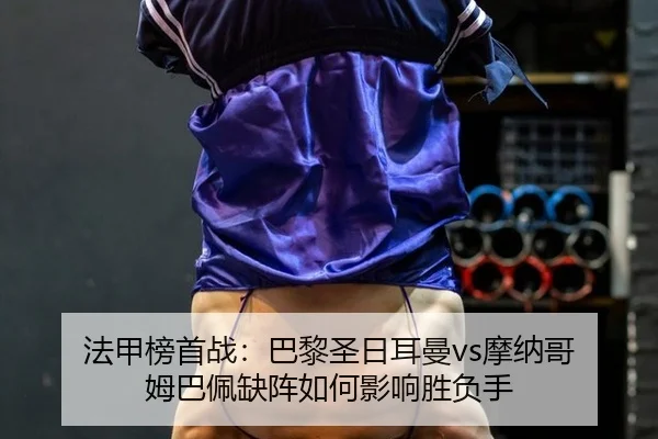 法甲榜首战：巴黎圣日耳曼vs摩纳哥 姆巴佩缺阵如何影响胜负手
