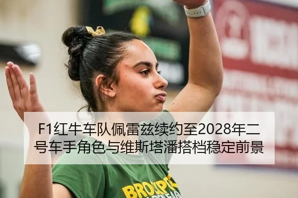 F1红牛车队佩雷兹续约至2028年二号车手角色与维斯塔潘搭档稳定前景